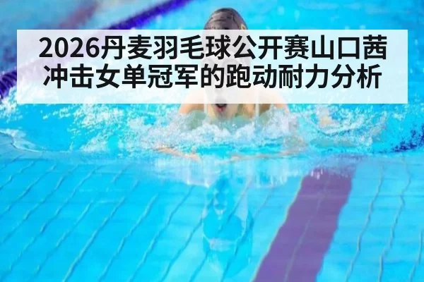 2026丹麦羽毛球公开赛山口茜冲击女单冠军的跑动耐力分析