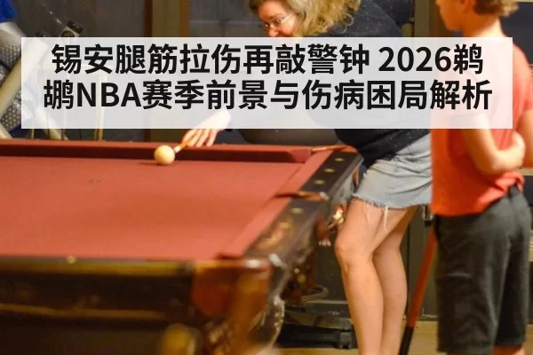 锡安腿筋拉伤再敲警钟 2026鹈鹕NBA赛季前景与伤病困局解析